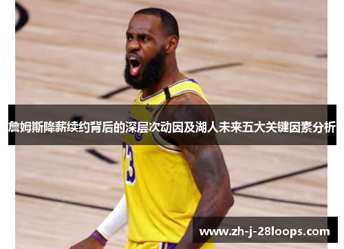 詹姆斯降薪续约背后的深层次动因及湖人未来五大关键因素分析