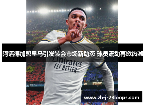 阿诺德加盟皇马引发转会市场新动态 球员流动再掀热潮