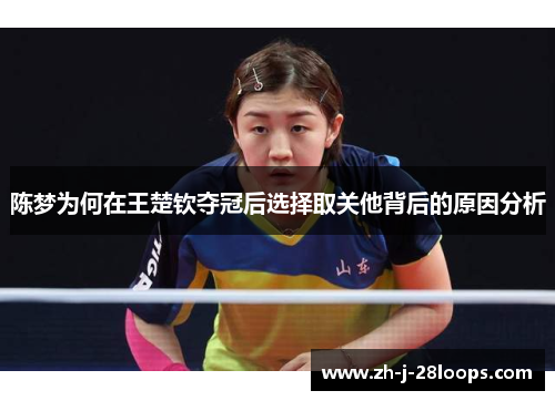 陈梦为何在王楚钦夺冠后选择取关他背后的原因分析