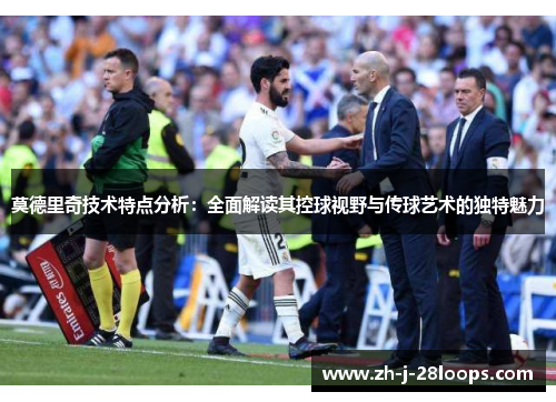 莫德里奇技术特点分析：全面解读其控球视野与传球艺术的独特魅力