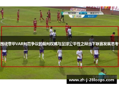 围绕意甲VAR判罚争议的裁判权威与足球公平性之辩当下联赛发展思考 围绕意甲VAR判罚争议的裁判权威与足球公平性之辩当下联赛发展思考