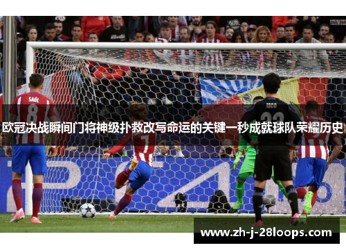 欧冠决战瞬间门将神级扑救改写命运的关键一秒成就球队荣耀历史 欧冠决战瞬间门将神级扑救改写命运的关键一秒成就球队荣耀历史