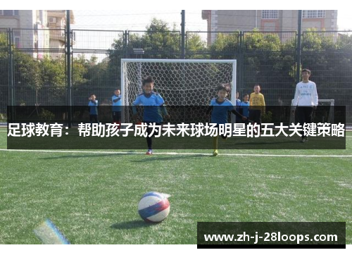 足球教育:帮助孩子成为未来球场明星的五大关键策略 足球教育:帮助孩子成为未来球场明星的五大关键策略