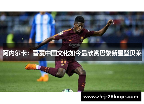 阿内尔卡:喜爱中国文化如今最欣赏巴黎新星登贝莱 阿内尔卡:喜爱中国文化如今最欣赏巴黎新星登贝莱