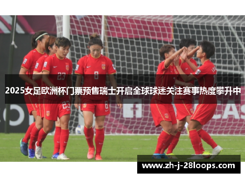2025女足欧洲杯门票预售瑞士开启全球球迷关注赛事热度攀升中 2025女足欧洲杯门票预售瑞士开启全球球迷关注赛事热度攀升中