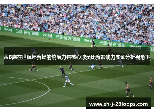 从B席在世俱杯赛场的统治力看核心球员比赛影响力实证分析视角下 从B席在世俱杯赛场的统治力看核心球员比赛影响力实证分析视角下