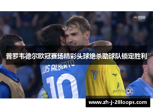 普罗韦德尔欧冠赛场精彩头球绝杀助球队锁定胜利