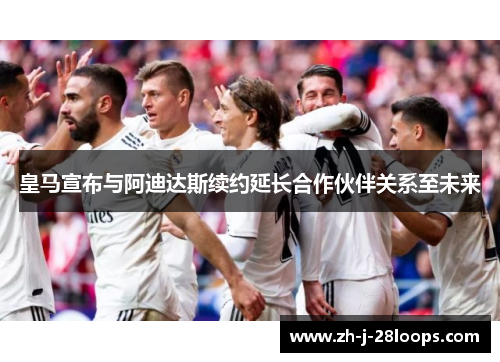 皇马宣布与阿迪达斯续约延长合作伙伴关系至未来 皇马宣布与阿迪达斯续约延长合作伙伴关系至未来