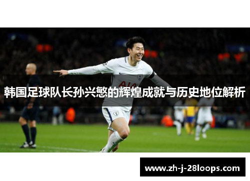韩国足球队长孙兴慜的辉煌成就与历史地位解析