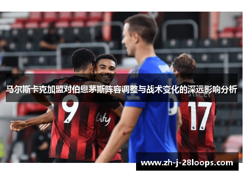 马尔斯卡克加盟对伯恩茅斯阵容调整与战术变化的深远影响分析