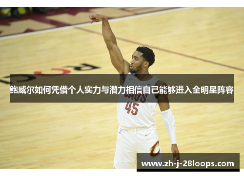 鲍威尔如何凭借个人实力与潜力相信自己能够进入全明星阵容