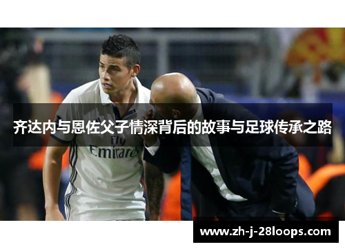 齐达内与恩佐父子情深背后的故事与足球传承之路