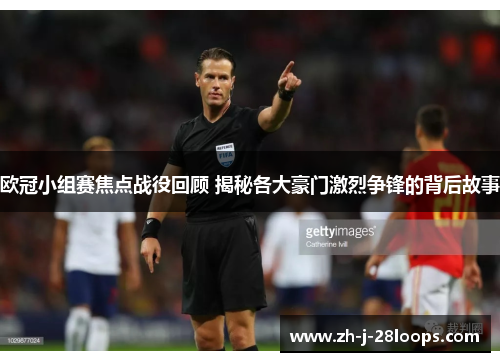 欧冠小组赛焦点战役回顾 揭秘各大豪门激烈争锋的背后故事 欧冠小组赛焦点战役回顾 揭秘各大豪门激烈争锋的背后故事