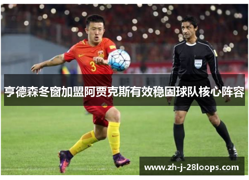 亨德森冬窗加盟阿贾克斯有效稳固球队核心阵容 亨德森冬窗加盟阿贾克斯有效稳固球队核心阵容