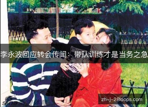 李永波回应转会传闻:带队训练才是当务之急 李永波回应转会传闻:带队训练才是当务之急