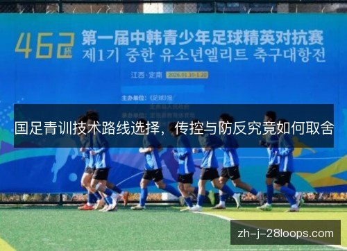 国足青训技术路线选择,传控与防反究竟如何取舍 国足青训技术路线选择,传控与防反究竟如何取舍