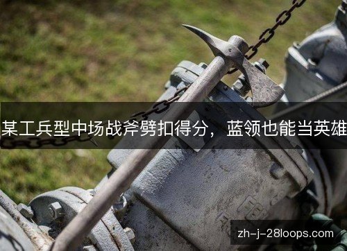 某工兵型中场战斧劈扣得分,蓝领也能当英雄 某工兵型中场战斧劈扣得分,蓝领也能当英雄