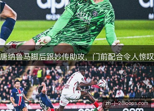 唐纳鲁马脚后跟妙传助攻,门前配合令人惊叹 唐纳鲁马脚后跟妙传助攻,门前配合令人惊叹