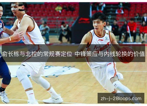 俞长栋与北控的常规赛定位 中锋策应与内线轮换的价值
